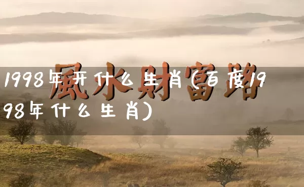 1998年开什么生肖(百度1998年什么生肖)_https://www.dao-sheng-yuan.com_生肖属相_第1张