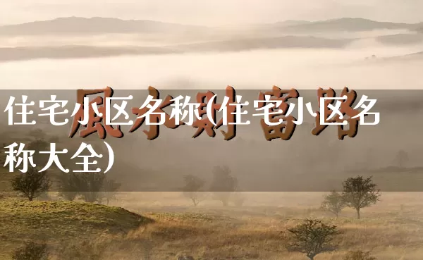 住宅小区名称(住宅小区名称大全)_https://www.dao-sheng-yuan.com_八字_第1张