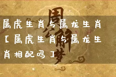 属虎生肖与属龙生肖【属虎生肖与属龙生肖相配吗】_https://www.dao-sheng-yuan.com_八字_第1张