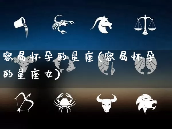 容易怀孕的星座(容易怀孕的星座女)_https://www.dao-sheng-yuan.com_十二星座_第1张