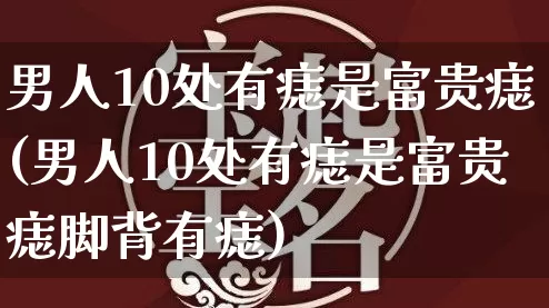 男人10处有痣是富贵痣(男人10处有痣是富贵痣脚背有痣)_https://www.dao-sheng-yuan.com_易经_第1张