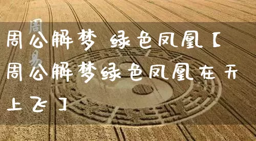 周公解梦 绿色凤凰【周公解梦绿色凤凰在天上飞】_https://www.dao-sheng-yuan.com_易经_第1张