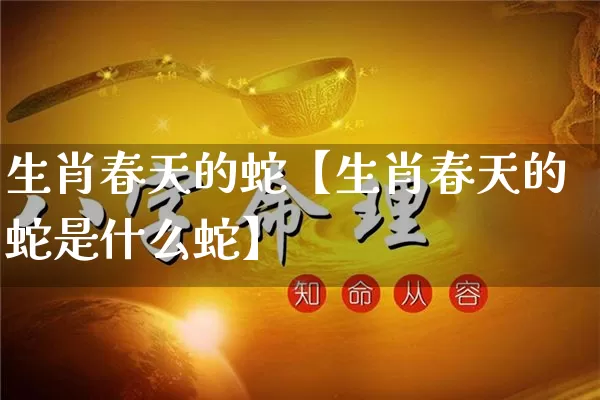 生肖春天的蛇【生肖春天的蛇是什么蛇】_https://www.dao-sheng-yuan.com_生肖属相_第1张