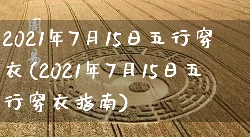 2021年7月15日五行穿衣(2021年7月15日五行穿衣指南)_https://www.dao-sheng-yuan.com_起名_第1张