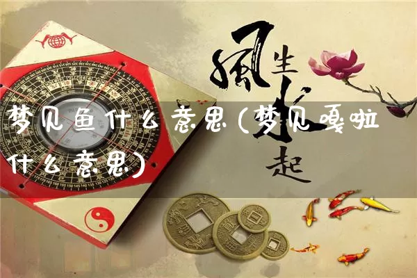 梦见鱼什么意思(梦见嘎啦什么意思)_https://www.dao-sheng-yuan.com_八字_第1张