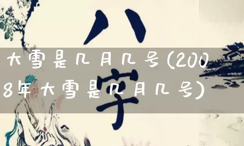 大雪是几月几号(2008年大雪是几月几号)_https://www.dao-sheng-yuan.com_五行_第1张