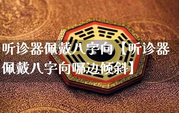 听诊器佩戴八字向【听诊器佩戴八字向哪边倾斜】_https://www.dao-sheng-yuan.com_算命_第1张