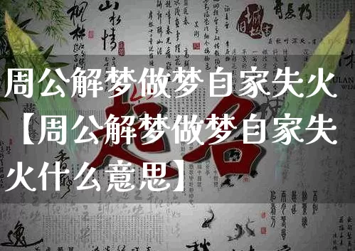 周公解梦做梦自家失火【周公解梦做梦自家失火什么意思】_周公解梦_第1张_道圣缘 周公解梦做梦自家失火【周公解梦做梦自家失火什么意思】_https://www.dao-sheng-yuan.com_周公解梦_第1张