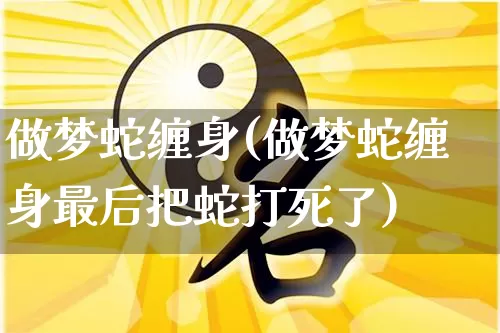 做梦蛇缠身(做梦蛇缠身最后把蛇打死了)_https://www.dao-sheng-yuan.com_十二星座_第1张