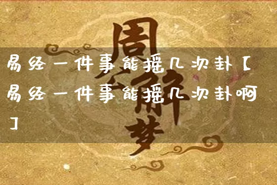 易经一件事能摇几次卦【易经一件事能摇几次卦啊】_https://www.dao-sheng-yuan.com_五行_第1张