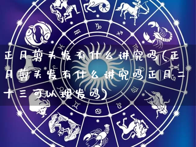 正月剪头发有什么讲究吗(正月剪头发有什么讲究吗正月二十三可以理发吗)_https://www.dao-sheng-yuan.com_生肖属相_第1张