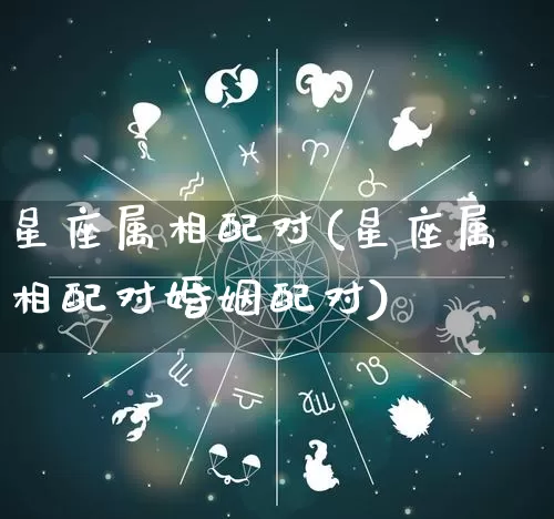 星座属相配对(星座属相配对婚姻配对)_https://www.dao-sheng-yuan.com_八字_第1张
