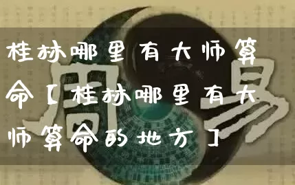 桂林哪里有大师算命【桂林哪里有大师算命的地方】_https://www.dao-sheng-yuan.com_周公解梦_第1张