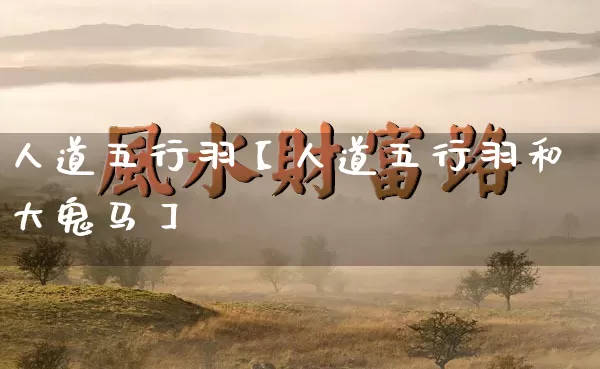 人道五行羽【人道五行羽和大鬼马】_https://www.dao-sheng-yuan.com_生肖属相_第1张