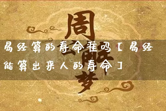 易经算的寿命准吗【易经能算出来人的寿命】_https://www.dao-sheng-yuan.com_起名_第1张