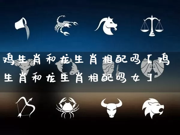 鸡生肖和龙生肖相配吗【鸡生肖和龙生肖相配吗女】_https://www.dao-sheng-yuan.com_生肖属相_第1张