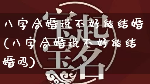 八字合婚说不好能结婚(八字合婚说不好能结婚吗)_https://www.dao-sheng-yuan.com_八字_第1张