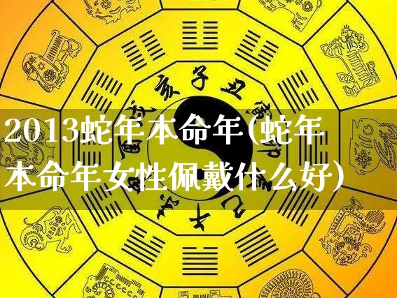 2013蛇年本命年(蛇年本命年女性佩戴什么好)_https://www.dao-sheng-yuan.com_生肖属相_第1张