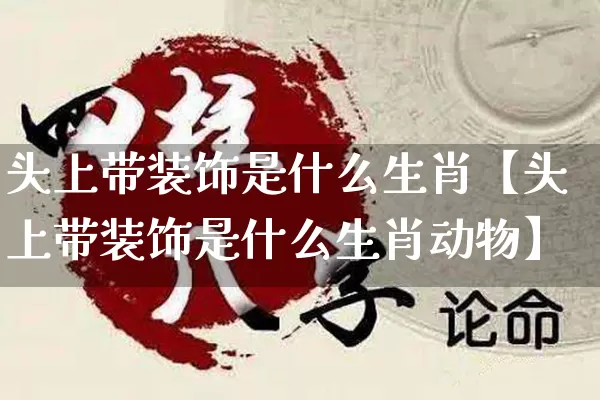 头上带装饰是什么生肖【头上带装饰是什么生肖动物】_https://www.dao-sheng-yuan.com_道源国学_第1张