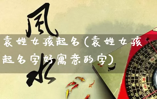 袁姓女孩起名(袁姓女孩起名字好寓意的字)_https://www.dao-sheng-yuan.com_道源国学_第1张