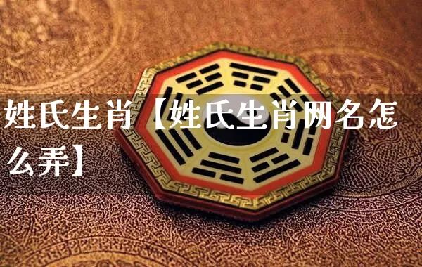 姓氏生肖【姓氏生肖网名怎么弄】_https://www.dao-sheng-yuan.com_易经_第1张