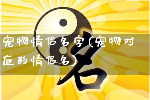 宠物情侣名字(宠物对应的情侣名)_https://www.dao-sheng-yuan.com_八字_第1张