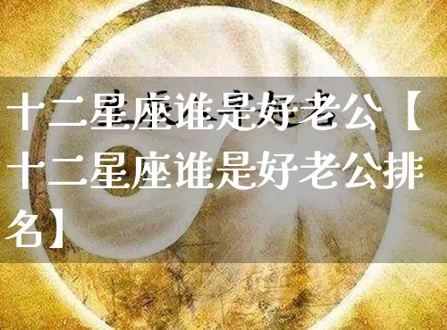 十二星座谁是好老公【十二星座谁是好老公排名】_https://www.dao-sheng-yuan.com_起名_第1张