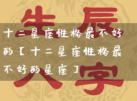 十二星座性格最不好的【十二星座性格最不好的星座】_https://www.dao-sheng-yuan.com_十二星座_第1张