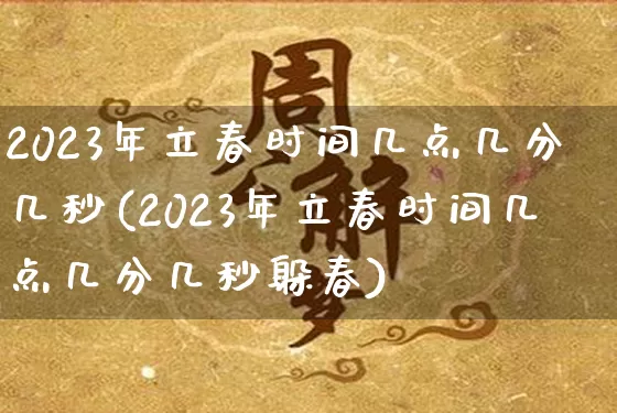 2023年立春时间几点几分几秒(2023年立春时间几点几分几秒躲春)_https://www.dao-sheng-yuan.com_十二星座_第1张