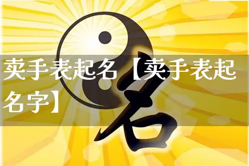 卖手表起名【卖手表起名字】_https://www.dao-sheng-yuan.com_起名_第1张