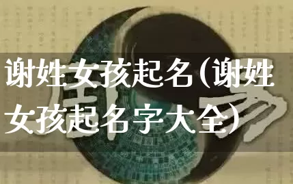 谢姓女孩起名(谢姓女孩起名字大全)_https://www.dao-sheng-yuan.com_五行_第1张