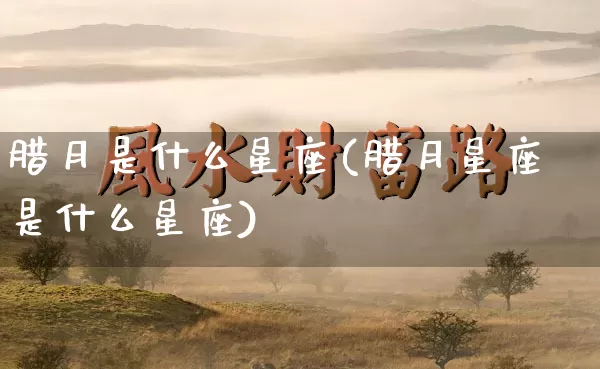 腊月是什么星座(腊月星座是什么星座)_https://www.dao-sheng-yuan.com_起名_第1张