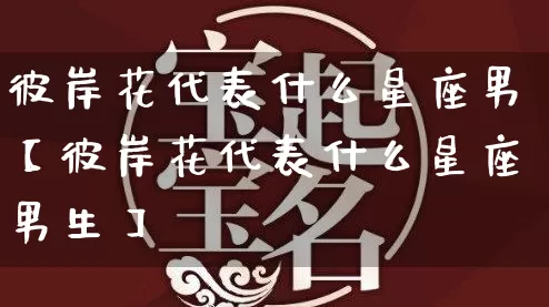 彼岸花代表什么星座男【彼岸花代表什么星座男生】_十二星座_第1张_道圣缘 彼岸花代表什么星座男【彼岸花代表什么星座男生】_https://www.dao-sheng-yuan.com_十二星座_第1张