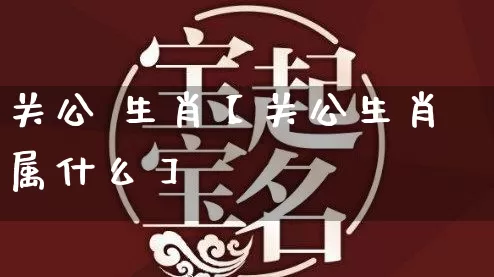 关公 生肖【关公生肖属什么】_https://www.dao-sheng-yuan.com_算命_第1张