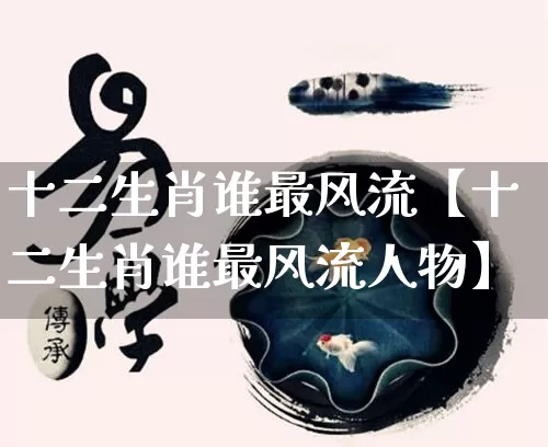 十二生肖谁最风流【十二生肖谁最风流人物】_https://www.dao-sheng-yuan.com_周公解梦_第1张