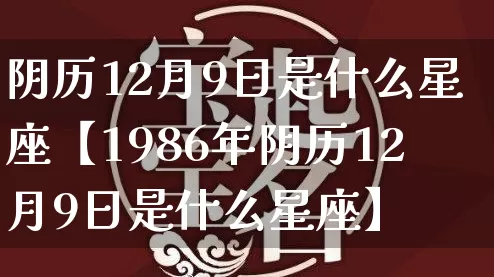 阴历12月9日是什么星座【1986年阴历12月9日是什么星座】_https://www.dao-sheng-yuan.com_起名_第1张
