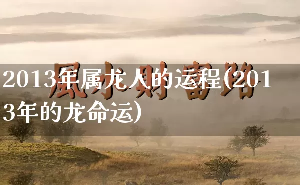 2013年属龙人的运程(2013年的龙命运)_https://www.dao-sheng-yuan.com_周公解梦_第1张