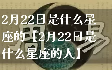 2月22日是什么星座的【2月22日是什么星座的人】_https://www.dao-sheng-yuan.com_易经_第1张