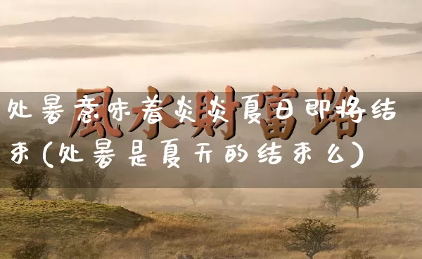 处暑意味着炎炎夏日即将结束(处暑是夏天的结束么)_https://www.dao-sheng-yuan.com_周公解梦_第1张