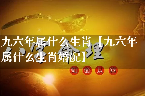 九六年属什么生肖【九六年属什么生肖婚配】_https://www.dao-sheng-yuan.com_起名_第1张