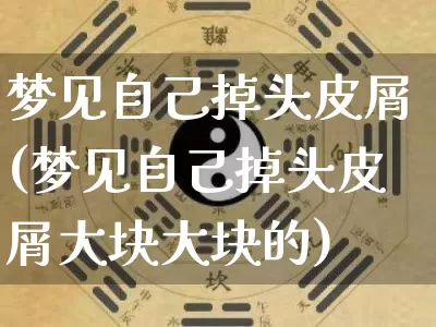 梦见自己掉头皮屑(梦见自己掉头皮屑大块大块的)_https://www.dao-sheng-yuan.com_周公解梦_第1张