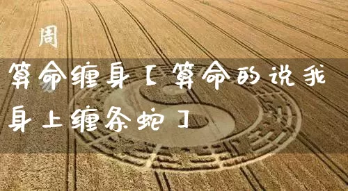 算命缠身【算命的说我身上缠条蛇】_算命_第1张_道圣缘 算命缠身【算命的说我身上缠条蛇】_https://www.dao-sheng-yuan.com_算命_第1张