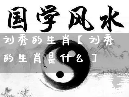 刘秀的生肖【刘秀的生肖是什么】_https://www.dao-sheng-yuan.com_易经_第1张