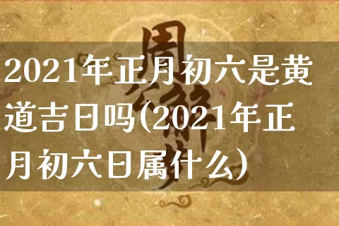 2021年正月初六是黄道吉日吗(2021年正月初六日属什么)_https://www.dao-sheng-yuan.com_生肖属相_第1张