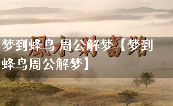 梦到蜂鸟 周公解梦【梦到蜂鸟周公解梦】_https://www.dao-sheng-yuan.com_八字_第1张