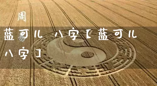 蓝可儿 八字【蓝可儿八字】_https://www.dao-sheng-yuan.com_周公解梦_第1张
