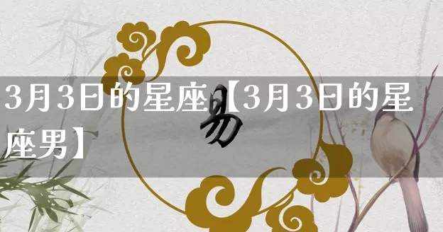 3月3日的星座【3月3日的星座男】_https://www.dao-sheng-yuan.com_十二星座_第1张
