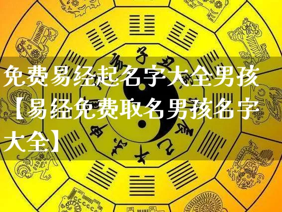免费易经起名字大全男孩【易经免费取名男孩名字大全】_https://www.dao-sheng-yuan.com_周公解梦_第1张