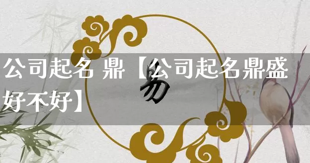 公司起名 鼎【公司起名鼎盛好不好】_https://www.dao-sheng-yuan.com_八字_第1张