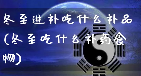 冬至进补吃什么补品(冬至吃什么补药食物)_https://www.dao-sheng-yuan.com_五行_第1张